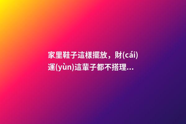 家里鞋子這樣擺放，財(cái)運(yùn)這輩子都不搭理你，難怪你總是這么窮！